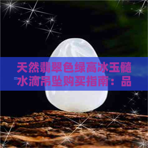 天然翡翠色绿高冰玉髓水滴吊坠购买指南：品质、价格、选购要点一文解析