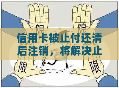 信用卡被止付还清后注销，将解决止付问题并彻底关闭账户。