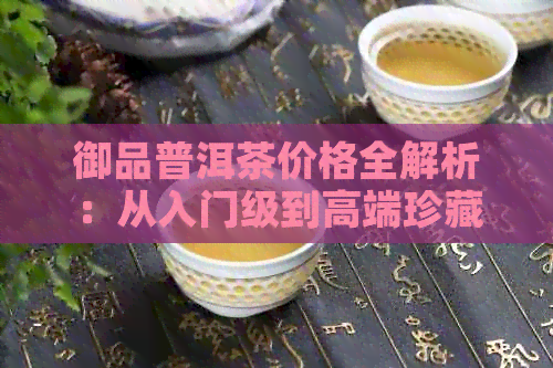 御品普洱茶价格全解析：从入门级到高端珍藏，一应俱全！