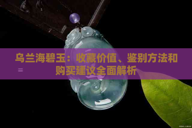 乌兰海碧玉：收藏价值、鉴别方法和购买建议全面解析