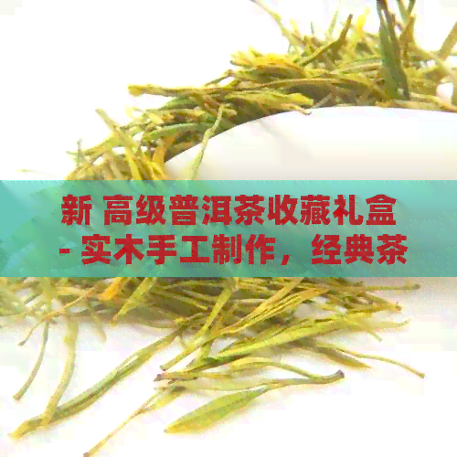 新 高级普洱茶收藏礼盒 - 实木手工制作，经典茶叶艺术品