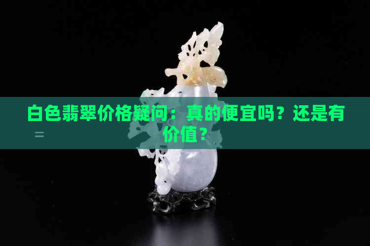 白色翡翠价格疑问：真的便宜吗？还是有价值？