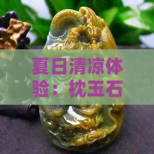 夏日清凉体验：枕玉石枕的益处与适宜人群分析