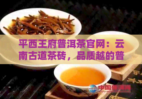 平西王府普洱茶官网：云南古道茶砖，品质越的普洱茶及生态食品公司