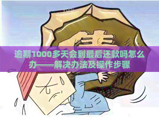 逾期1000多天会到最后还款吗怎么办——解决办法及操作步骤