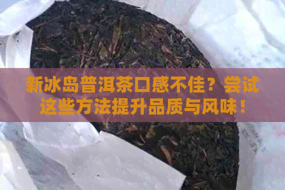 新冰岛普洱茶口感不佳？尝试这些方法提升品质与风味！