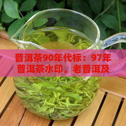 普洱茶90年代标：97年普洱茶水印，老普洱及90年的普洱茶