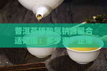 普洱茶碳酸氢钠含量合适范围：多少克？正常值是多少？