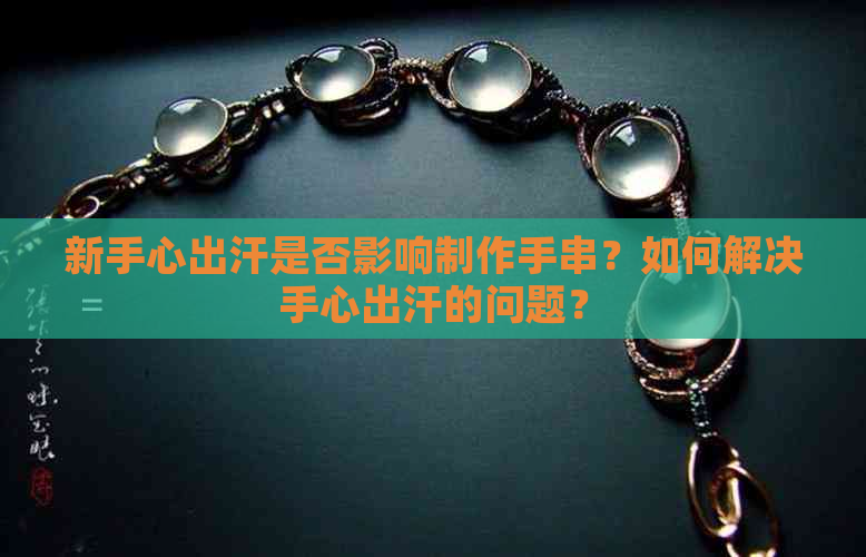 新手心出汗是否影响制作手串？如何解决手心出汗的问题？