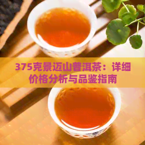 375克景迈山普洱茶：详细价格分析与品鉴指南