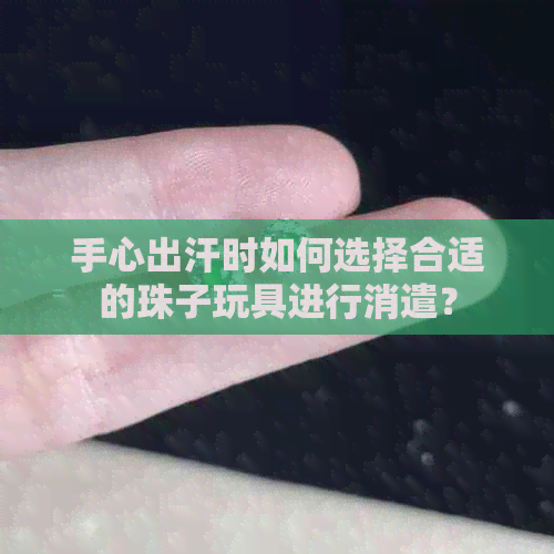 手心出汗时如何选择合适的珠子玩具进行消遣？