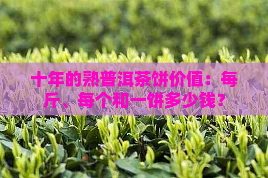 十年的熟普洱茶饼价值：每斤、每个和一饼多少钱？