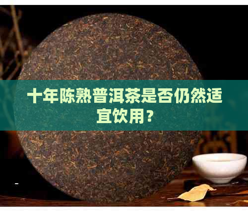 十年陈熟普洱茶是否仍然适宜饮用？