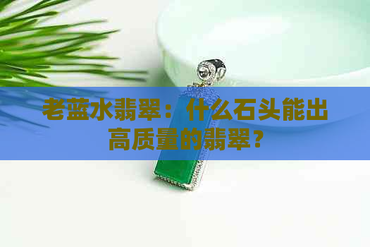 老蓝水翡翠：什么石头能出高质量的翡翠？