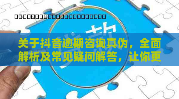 关于抖音逾期咨询真伪，全面解析及常见疑问解答，让你更明了！