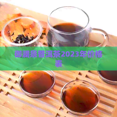 御澜泉普洱茶2023年价格表