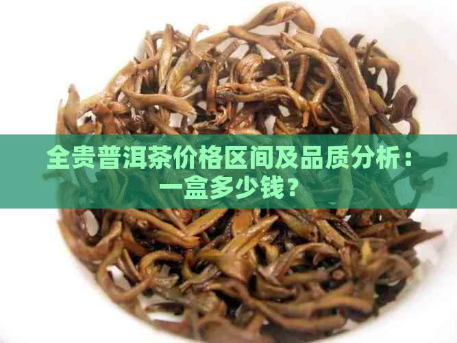 全贵普洱茶价格区间及品质分析：一盒多少钱？