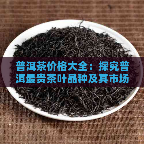 普洱茶价格大全：探究普洱最贵茶叶品种及其市场价