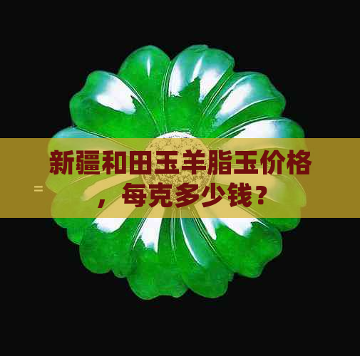 新疆和田玉羊脂玉价格，每克多少钱？