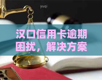 汉口信用卡逾期困扰，解决方案一览及实用建议