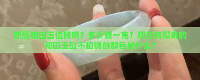 新疆和田玉值钱吗？多少钱一克？现在有瑕疵的和田玉最不值钱的颜色是什么？