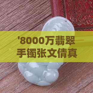 '8000万翡翠手镯张文倩真伪：揭示真相！'