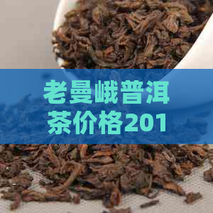 老曼峨普洱茶价格2019年表及各年份价格对比