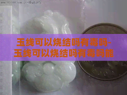 玉线可以烧结吗有吗-玉线可以烧结吗有吗能吃吗