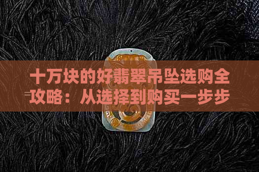 十万块的好翡翠吊坠选购全攻略：从选择到购买一步步解析