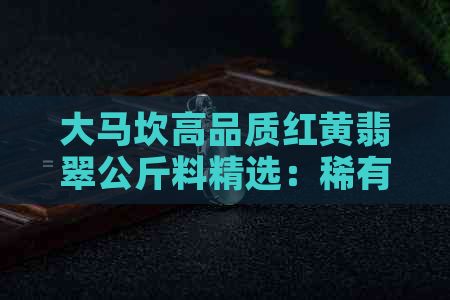 大马坎高品质红黄翡翠公斤料精选：稀有宝石投资收藏之选