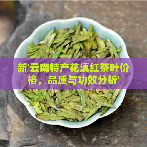 新'云南特产花滇红茶叶价格，品质与功效分析'