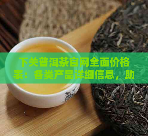 下关普洱茶官网全面价格表：各类产品详细信息，助您轻松选购！