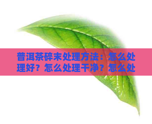 普洱茶碎末处理方法：怎么处理好？怎么处理干净？怎么处理的？