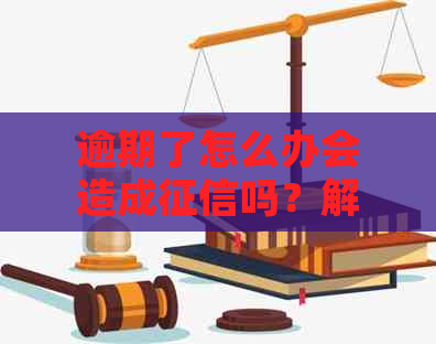 逾期了怎么办会造成吗？解决方法及是否影响信用评分