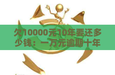 欠10000元10年要还多少钱：一万元逾期十年具体还款金额