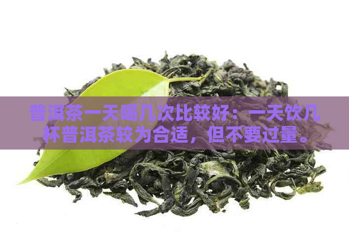 普洱茶一天喝几次比较好：一天饮几杯普洱茶较为合适，但不要过量。