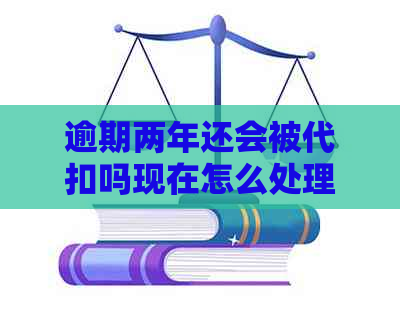 逾期两年还会被代扣吗现在怎么处理