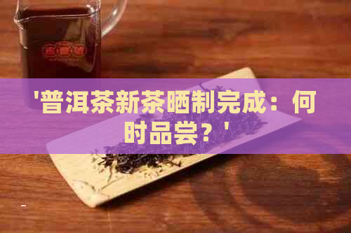 '普洱茶新茶晒制完成：何时品尝？'