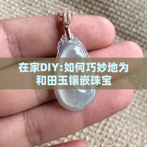 在家DIY:如何巧妙地为和田玉镶嵌珠宝