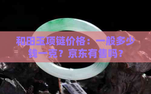 和田玉项链价格：一般多少钱一克？京东有售吗？