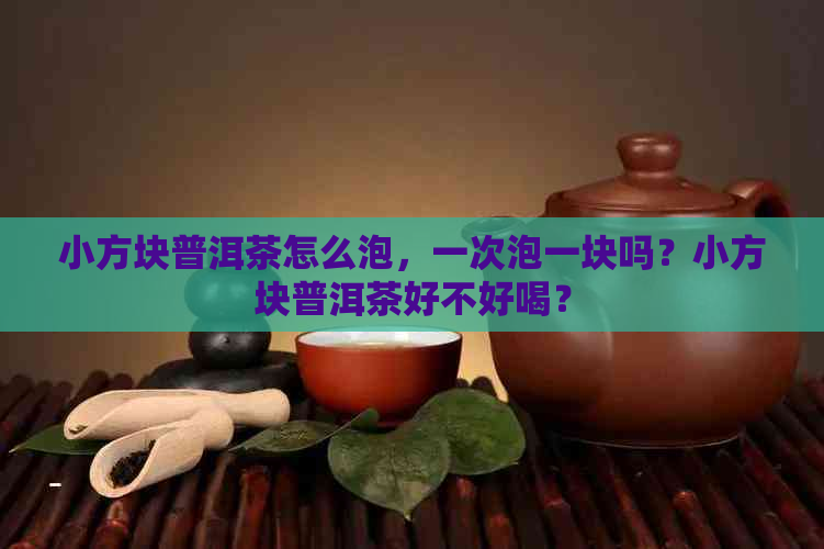 小方块普洱茶怎么泡，一次泡一块吗？小方块普洱茶好不好喝？