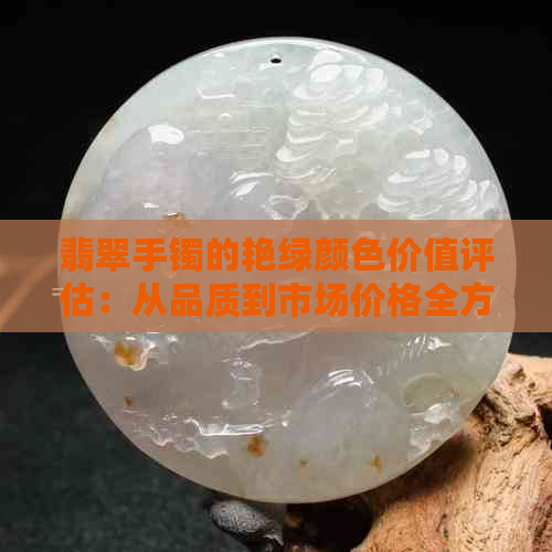 翡翠手镯的艳绿颜色价值评估：从品质到市场价格全方位解析