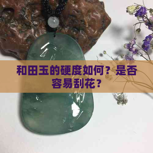 和田玉的硬度如何？是否容易刮花？