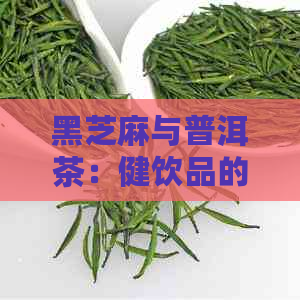 黑芝麻与普洱茶：健饮品的搭配与功效，如何制作和饮用？