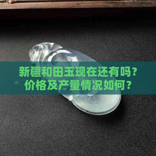 新疆和田玉现在还有吗？价格及产量情况如何？