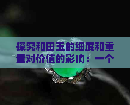 探究和田玉的细度和重量对价值的影响：一个全面的分析