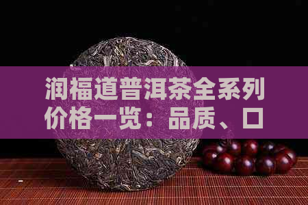 润福道普洱茶全系列价格一览：品质、口感与价值的完美结合