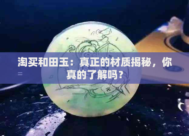 淘买和田玉：真正的材质揭秘，你真的了解吗？