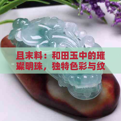 且末料：和田玉中的璀璨明珠，独特色彩与纹理的完美结合