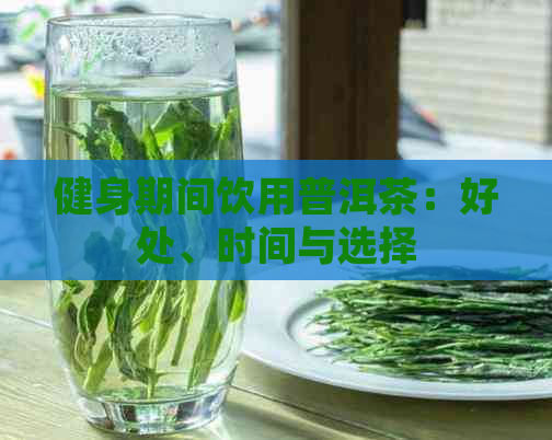 健身期间饮用普洱茶：好处、时间与选择